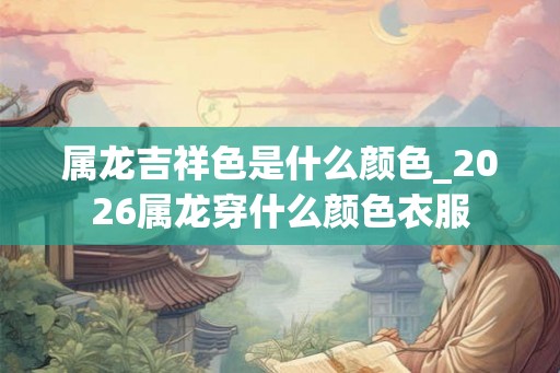 属龙吉祥色是什么颜色_2026属龙穿什么颜色衣服