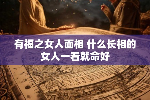 有福之女人面相 什么长相的女人一看就命好