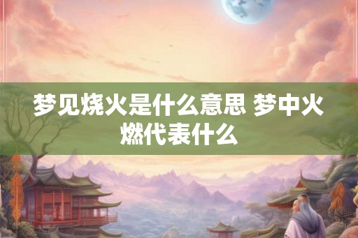 梦见烧火是什么意思 梦中火燃代表什么