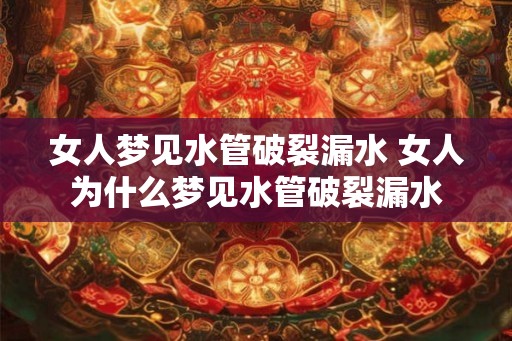女人梦见水管破裂漏水 女人为什么梦见水管破裂漏水