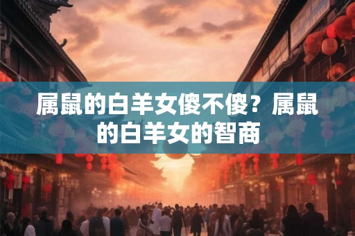 属鼠的白羊女傻不傻？属鼠的白羊女的智商