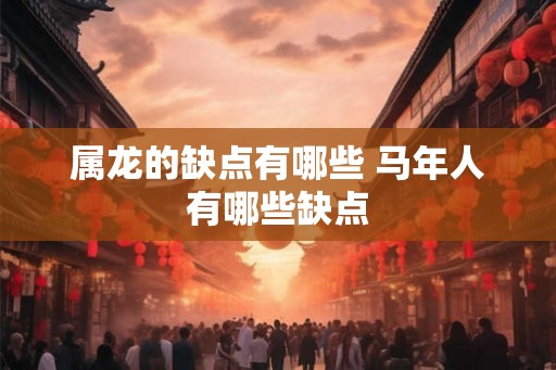属龙的缺点有哪些 马年人有哪些缺点