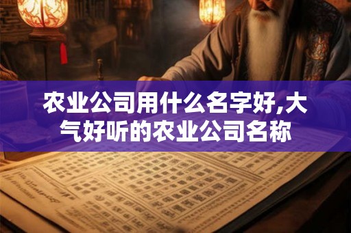 农业公司用什么名字好,大气好听的农业公司名称
