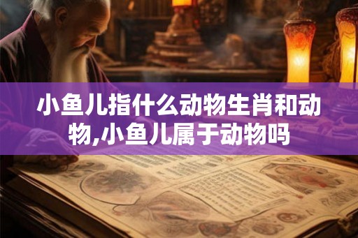 小鱼儿指什么动物生肖和动物,小鱼儿属于动物吗