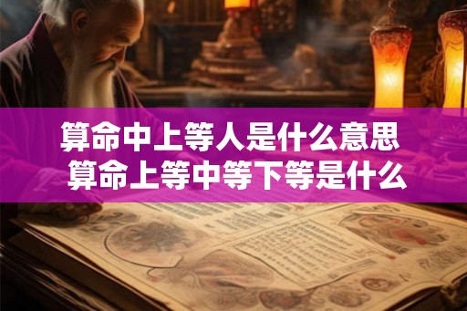 算命中上等人是什么意思  算命上等中等下等是什么意思
