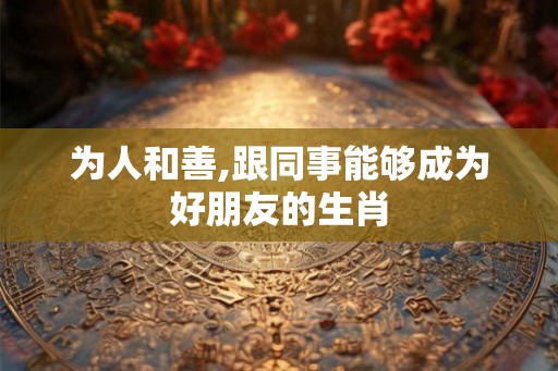 为人和善,跟同事能够成为好朋友的生肖