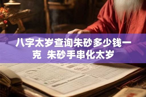 八字太岁查询朱砂多少钱一克  朱砂手串化太岁