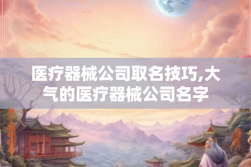 医疗器械公司取名技巧,大气的医疗器械公司名字