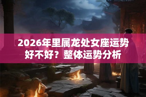 2026年里属龙处女座运势好不好？整体运势分析