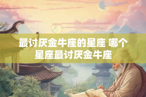最讨厌金牛座的星座 哪个星座最讨厌金牛座