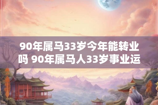 90年属马33岁今年能转业吗 90年属马人33岁事业运势