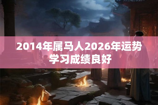 2014年属马人2026年运势 学习成绩良好