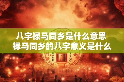八字禄马同乡是什么意思 禄马同乡的八字意义是什么