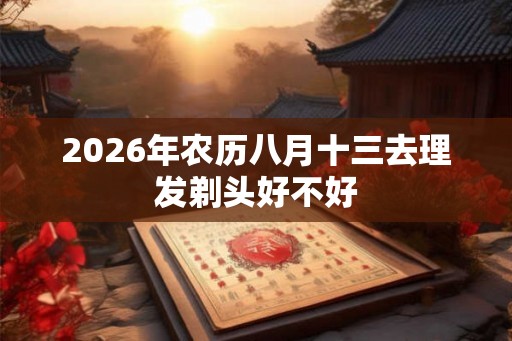 2026年农历八月十三去理发剃头好不好