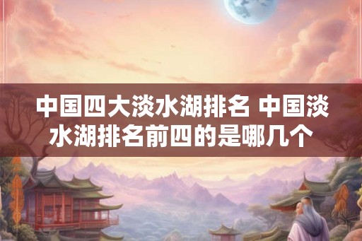 中国四大淡水湖排名 中国淡水湖排名前四的是哪几个