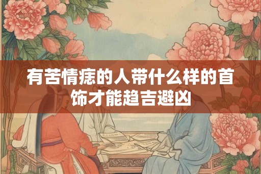 有苦情痣的人带什么样的首饰才能趋吉避凶