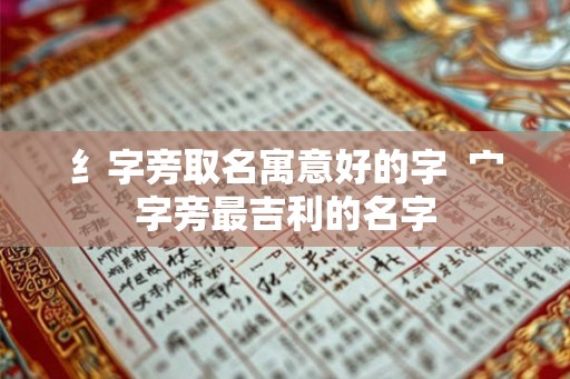 纟字旁取名寓意好的字  宀字旁最吉利的名字