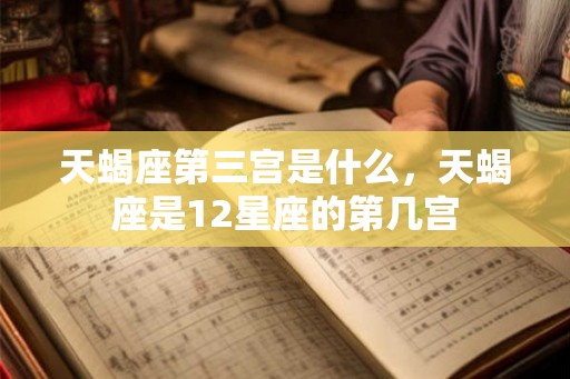 天蝎座第三宫是什么，天蝎座是12星座的第几宫
