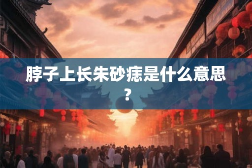 脖子上长朱砂痣是什么意思？