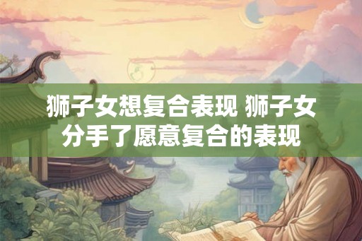狮子女想复合表现 狮子女分手了愿意复合的表现