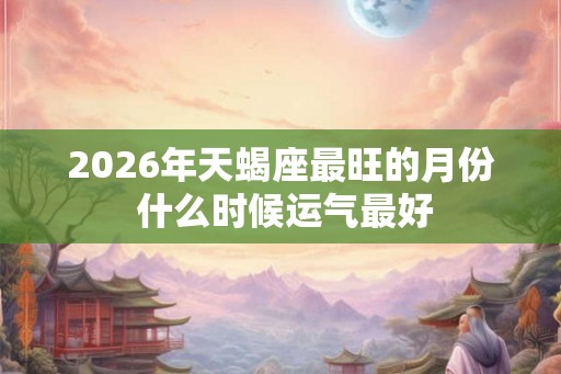 2026年天蝎座最旺的月份 什么时候运气最好 2026年天蝎座最旺的月份 什么时候运气最好