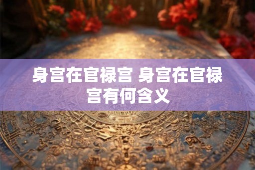 身宫在官禄宫 身宫在官禄宫有何含义