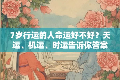 7岁行运的人命运好不好？天运、机运、时运告诉你答案