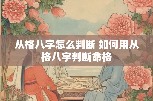 从格八字怎么判断 如何用从格八字判断命格 从格八字怎么判断 如何用从格八字判断命格