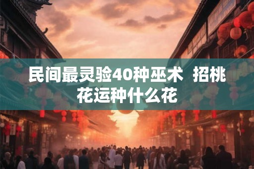 民间最灵验40种巫术 招桃花运种什么花 民间最灵验40种巫术 招桃花运种什么花