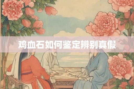 鸡血石如何鉴定辨别真假
