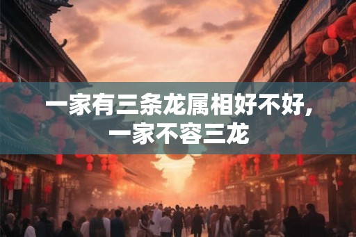 一家有三条龙属相好不好,一家不容三龙