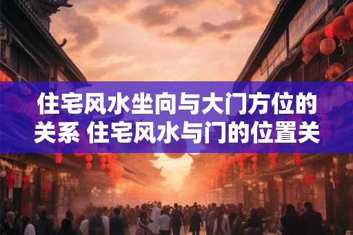 住宅风水坐向与大门方位的关系 住宅风水与门的位置关系