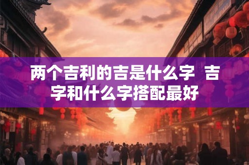 两个吉利的吉是什么字  吉字和什么字搭配最好