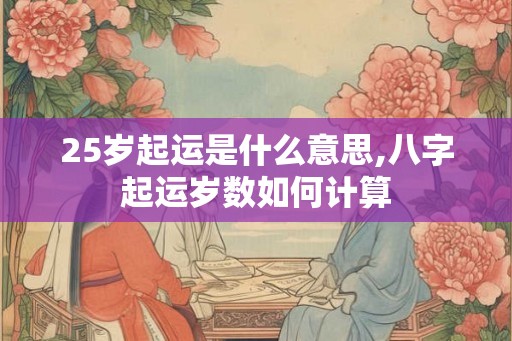 25岁起运是什么意思,八字起运岁数如何计算 25岁起运是什么意思,八字起运岁数如何计算