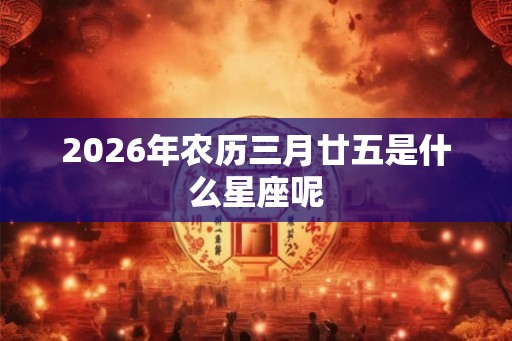 2026年农历三月廿五是什么星座呢
