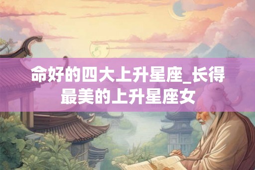 命好的四大上升星座_长得最美的上升星座女