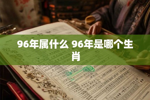 96年属什么 96年是哪个生肖 96年属什么 96年是哪个生肖