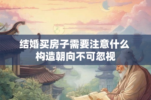 结婚买房子需要注意什么 构造朝向不可忽视