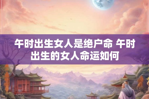 午时出生女人是绝户命 午时出生的女人命运如何