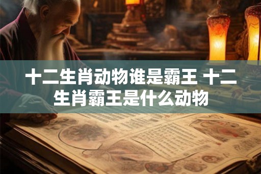 十二生肖动物谁是霸王 十二生肖霸王是什么动物