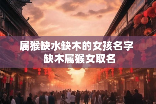 属猴缺水缺木的女孩名字 缺木属猴女取名 属猴缺水缺木的女孩名字 缺木属猴女取名