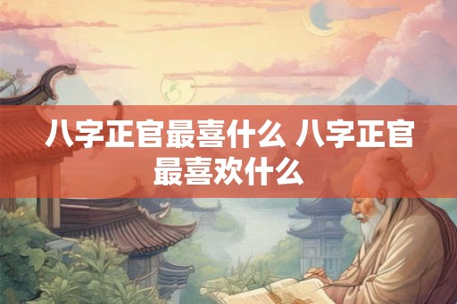 八字正官最喜什么 八字正官最喜欢什么