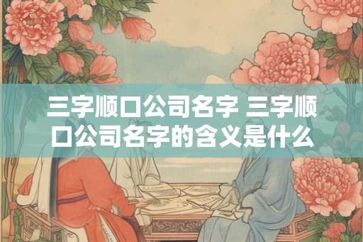 三字顺口公司名字 三字顺口公司名字的含义是什么