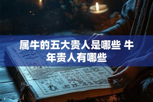 属牛的五大贵人是哪些 牛年贵人有哪些