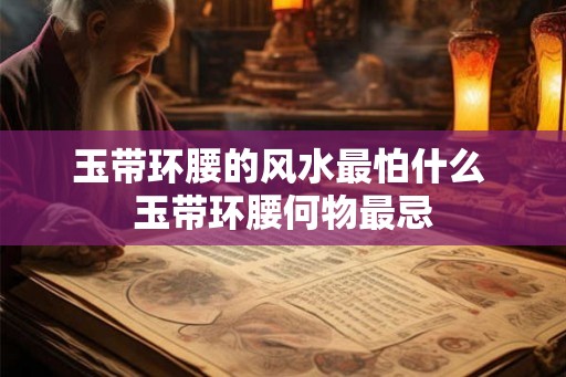 玉带环腰的风水最怕什么 玉带环腰何物最忌