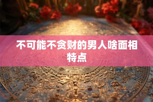 不可能不贪财的男人啥面相特点