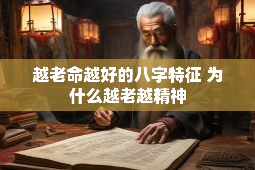 越老命越好的八字特征 为什么越老越精神 越老命越好的八字特征 为什么越老越精神