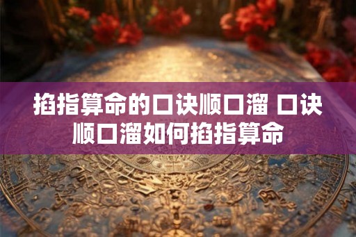 掐指算命的口诀顺口溜 口诀顺口溜如何掐指算命 掐指算命的口诀顺口溜 口诀顺口溜如何掐指算命