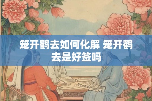 笼开鹤去如何化解 笼开鹤去是好签吗