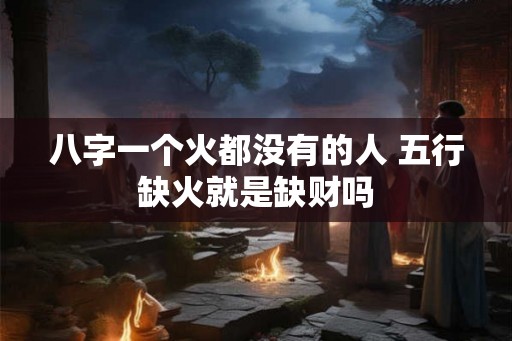 八字一个火都没有的人 五行缺火就是缺财吗